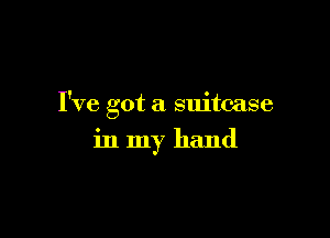 I've got a suitcase

in my hand