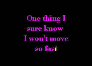 One thingl

sure know

I won't move

so fast