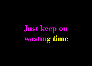 Just keep on

wasting time