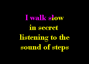 I walk slow

in secret

listening to the

sound of steps