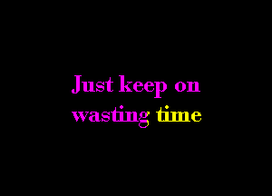 Just keep on

wasting time