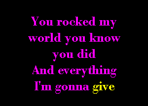 You rocked my
world you know
you did
And everything

I'm gonna give I