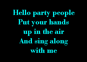 Hello party people
Put your hands

11p in the air
And sing along

With me
