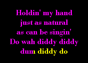Holdin' my hand
just as natural
as can be Singin'
Do With diddy diddy
dum diddy d0