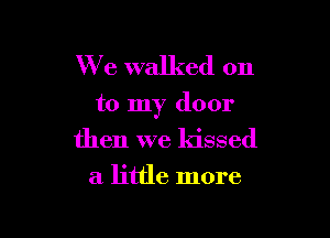 We walked on

to my door

then we kissed
a little more