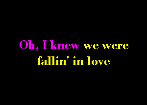 Oh, I knew we were

fallin' in love