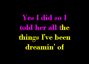 Yes I did so I
told her all the

things I've been

dreamjn' 0f
