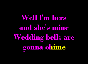 W ell I'm hers
and she's mine
W'eddjng bells are
gonna chime

g