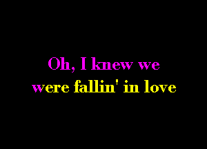 Oh, I knew we

were fallin' in love