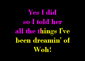 Yes I did
so I told her
all the things I've

been dreamin' of

W oh! I