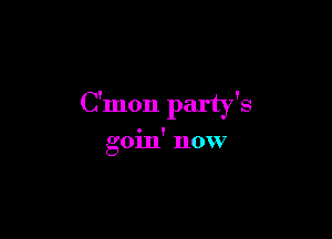 C'mon party's

goin' now