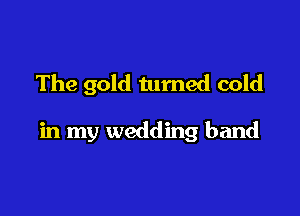 The gold turned cold

in my wedding band