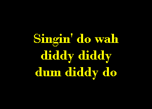 Singin' do wah

djddy diddy
dum diddy d0