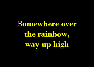 Somewhere over

the rainbow,

way up high