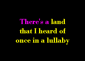 There's a land
that I heard of
once in a lullaby

g