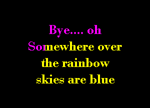 Bye.... oh
Somewhere over

the rainbow

skies are blue