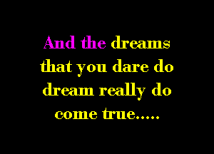 And the dreams
that you dare do
dream really do

come true .....

g