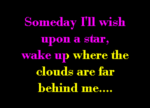 Someday I'll Wish
upon a star,
wake 11p where the

clouds are far

behind me....