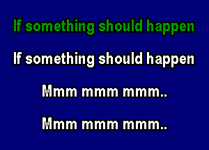 If something should happen

Mmm mmm mmm..

Mmm mmm mmm..