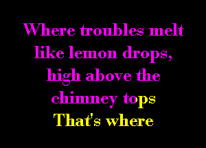 Where troubles melt

like lemon drops,
high above the

chimney tops

That's where l