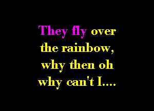 They fly over

the rainbow,
Why then 011

why can't 1....