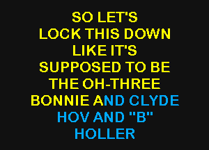 SO LET'S
LOCK THIS DOWN
LIKE IT'S
SUPPOSED TO BE
THE OH-THREE
BONNIEAND CLYDE
HOV AND B
HOLLER