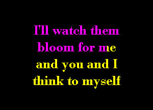 I'll watch them

bloom for me
and you and I

think to myself

g