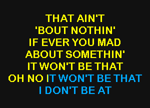 THAT AIN'T
'BOUT NOTHIN'
IF EVER YOU MAD
ABOUT SOMETHIN'
IT WON'T BETHAT
OH NO IT WON'T BETHAT
I DON'T BE AT