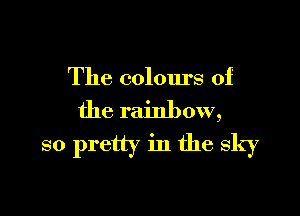 The colours of

the rainbow,
so pretty in the sky