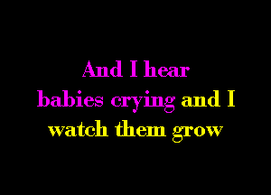 And I hear
babies crying and I
watch them grow