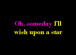 Oh, someday I'll

Wish upon a star