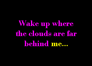 W ake up where

the clouds are far

behind me...