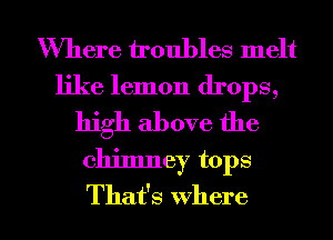 Where troubles melt

like lemon drops,
high above the

chimney tops

That's where l