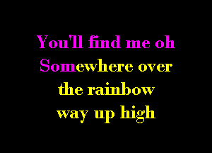 You'll find me oh
Somewhere over

the rainb ow
way up high

Q