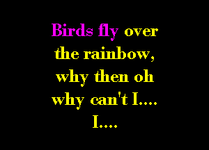 Birds fly over

the rainbow,
why then oh

why can't I....
1....