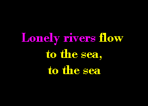 Lonely rivers flow

to the sea,
to the sea