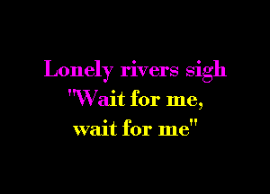 Lonely rivers sigh

Wait for me,

wait for me