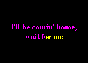 I'll be comin' home,

wait for me