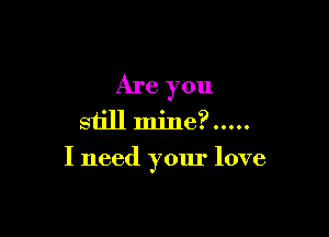 Are you
still mine?.....

I need your love