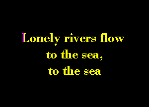 Lonely rivers flow

to the sea,
to the sea