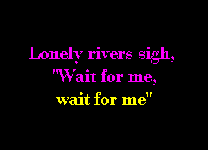 Lonely rivers sigh,

Wait for me,

wait for me