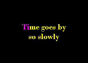 Time goes by

so slowly