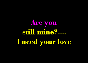 Are you
still mine?....

I need your love