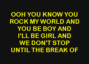 00H YOU KNOW YOU

ROCK MY WORLD AND
YOU BE BOY AND
I'LL BE GIRL AND
WE DON'T STOP

UNTILTHE BREAK 0F