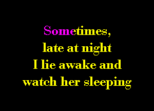 Sometilnes,

late at night
I lie awake and

watch her sleeping