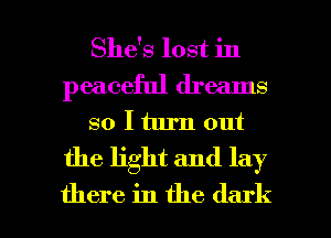 She's lost in
peaceful dreams
so I turn out
the light and lay

there in the dark I