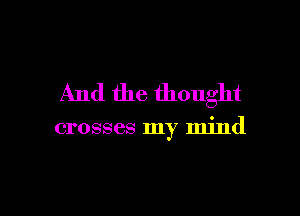 And the thought

crosses my mind