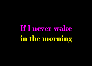 If I never wake

in the morning