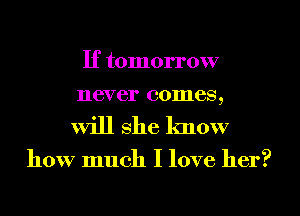 If tomorrow
never comes,

Will she know

how much I love her?