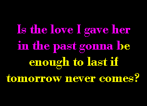 Is the love I gave her
in the past gonna be
enough to last if
tomorrow never comes?